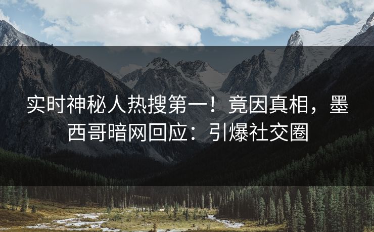 实时神秘人热搜第一！竟因真相，墨西哥暗网回应：引爆社交圈