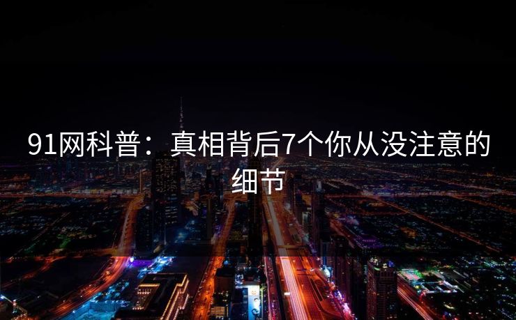 91网科普：真相背后7个你从没注意的细节