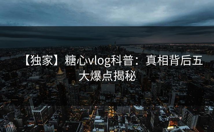 【独家】糖心vlog科普：真相背后五大爆点揭秘