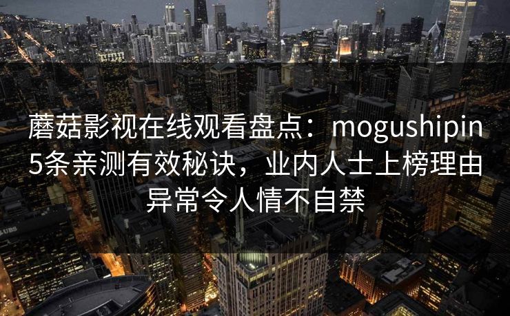 蘑菇影视在线观看盘点：mogushipin5条亲测有效秘诀，业内人士上榜理由异常令人情不自禁