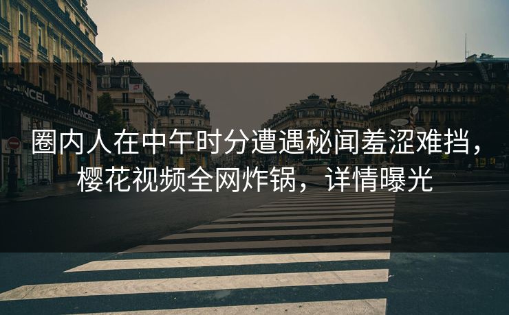 圈内人在中午时分遭遇秘闻羞涩难挡，樱花视频全网炸锅，详情曝光