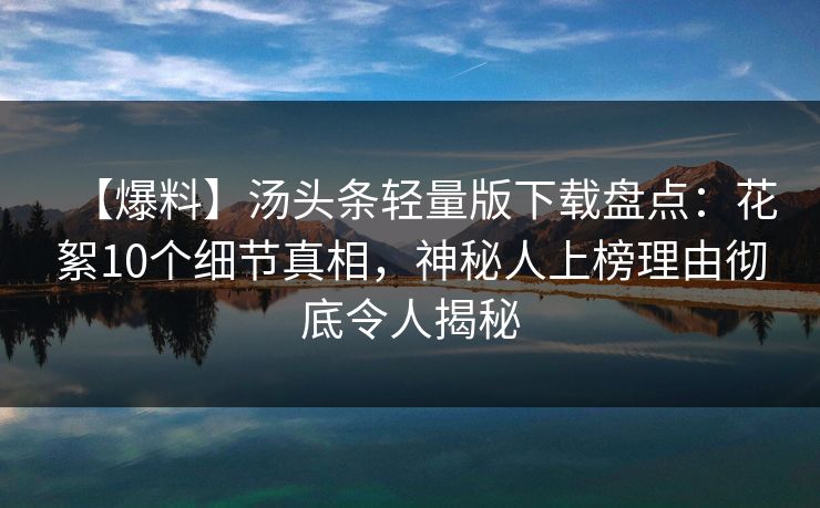 【爆料】汤头条轻量版下载盘点：花絮10个细节真相，神秘人上榜理由彻底令人揭秘