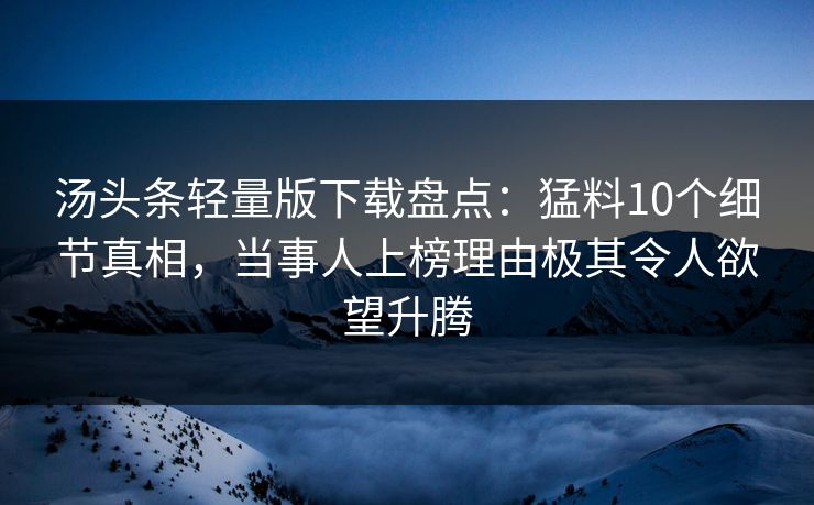 汤头条轻量版下载盘点：猛料10个细节真相，当事人上榜理由极其令人欲望升腾