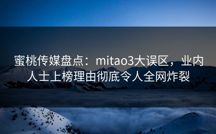 蜜桃传媒盘点：mitao3大误区，业内人士上榜理由彻底令人全网炸裂