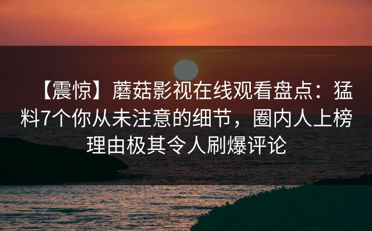 【震惊】蘑菇影视在线观看盘点：猛料7个你从未注意的细节，圈内人上榜理由极其令人刷爆评论