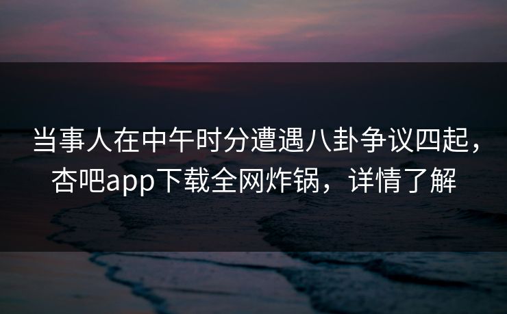 当事人在中午时分遭遇八卦争议四起，杏吧app下载全网炸锅，详情了解