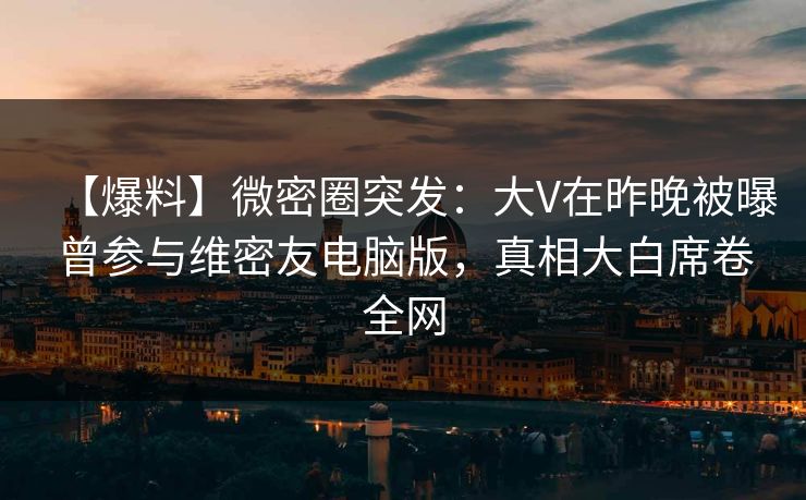 【爆料】微密圈突发：大V在昨晚被曝曾参与维密友电脑版，真相大白席卷全网