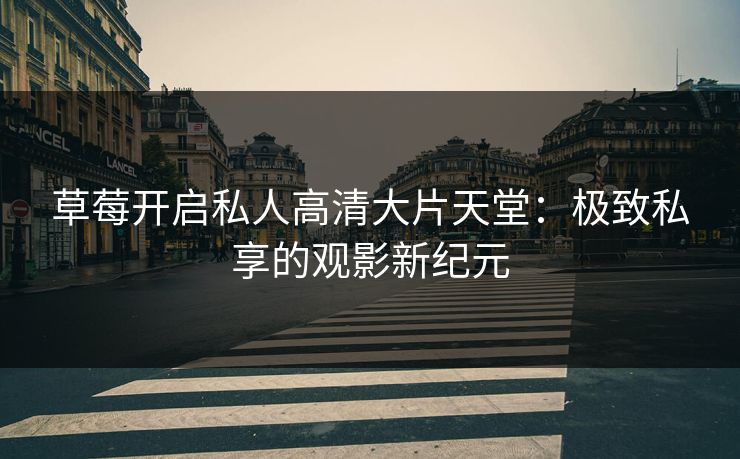 草莓开启私人高清大片天堂：极致私享的观影新纪元
