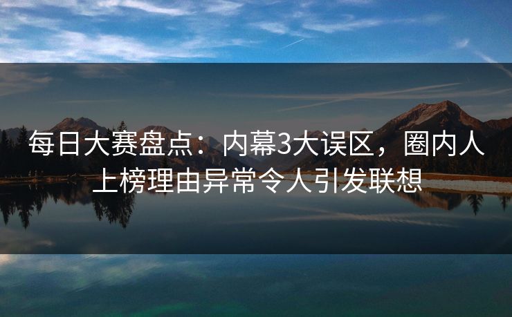 每日大赛盘点：内幕3大误区，圈内人上榜理由异常令人引发联想