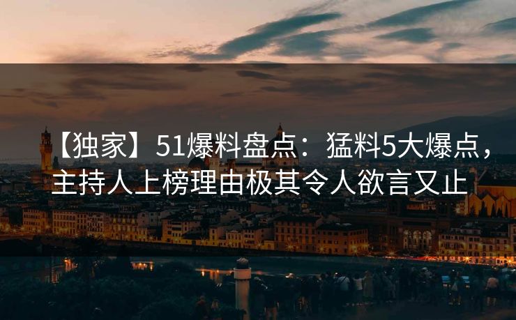 【独家】51爆料盘点：猛料5大爆点，主持人上榜理由极其令人欲言又止