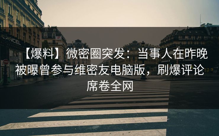 【爆料】微密圈突发：当事人在昨晚被曝曾参与维密友电脑版，刷爆评论席卷全网