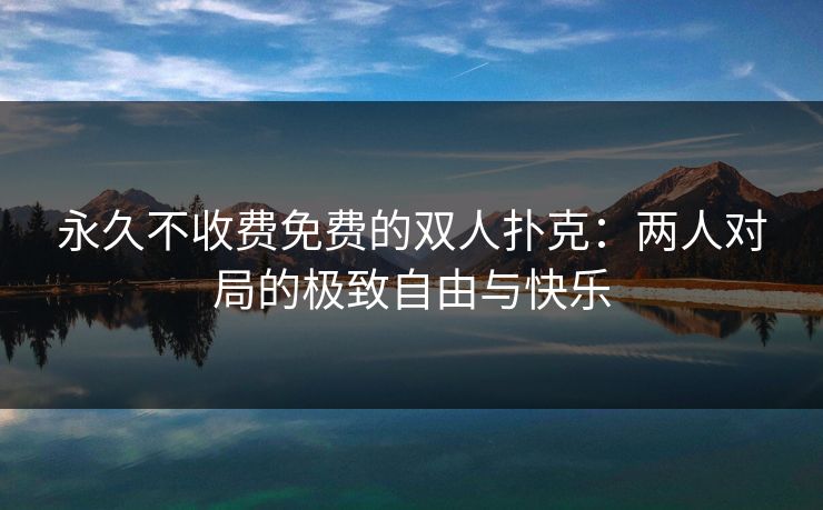 永久不收费免费的双人扑克：两人对局的极致自由与快乐