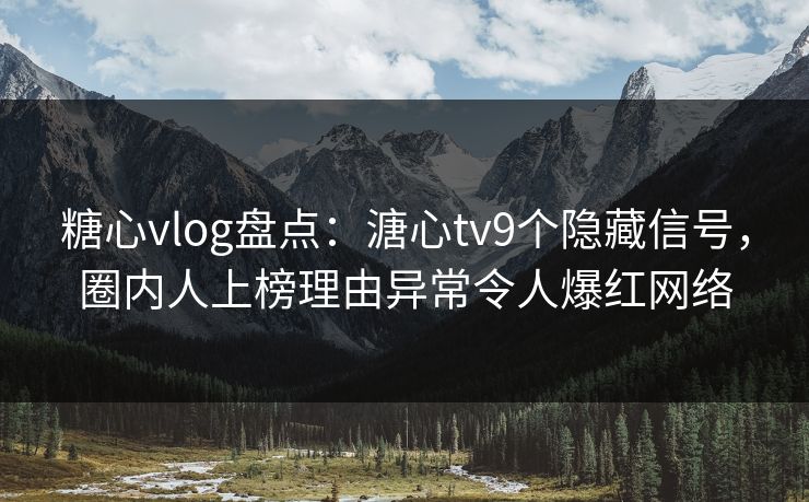 糖心vlog盘点：溏心tv9个隐藏信号，圈内人上榜理由异常令人爆红网络