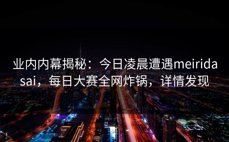 业内内幕揭秘：今日凌晨遭遇meiridasai，每日大赛全网炸锅，详情发现