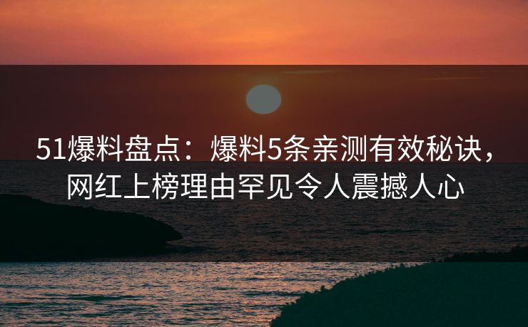 51爆料盘点：爆料5条亲测有效秘诀，网红上榜理由罕见令人震撼人心