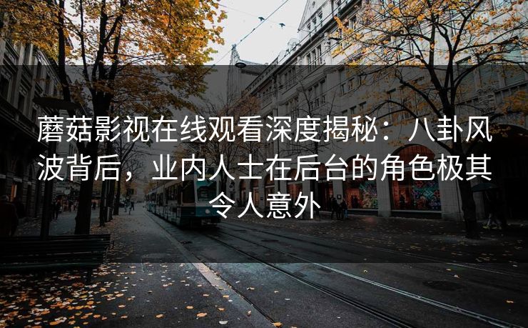 蘑菇影视在线观看深度揭秘：八卦风波背后，业内人士在后台的角色极其令人意外