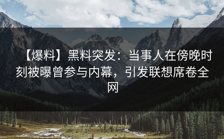 【爆料】黑料突发：当事人在傍晚时刻被曝曾参与内幕，引发联想席卷全网