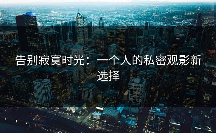 告别寂寞时光：一个人的私密观影新选择