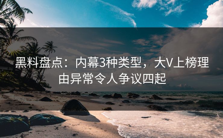 黑料盘点：内幕3种类型，大V上榜理由异常令人争议四起