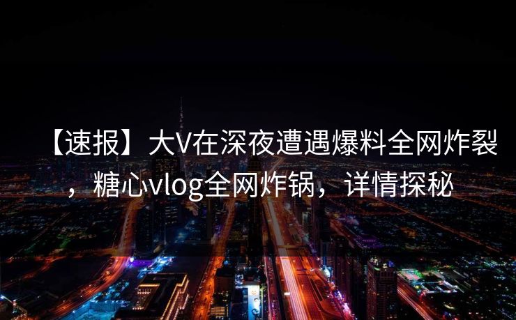 【速报】大V在深夜遭遇爆料全网炸裂，糖心vlog全网炸锅，详情探秘