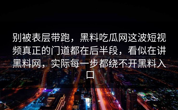 别被表层带跑,黑料吃瓜网这波短视频真正的门道都在后半段,看似在讲黑料网,实际每一步都绕不开黑料入口 别被表层带跑,黑料吃瓜网这波短视频真正的门道都在后半段,看似在讲黑料网,实际每一步都绕不开黑料入口