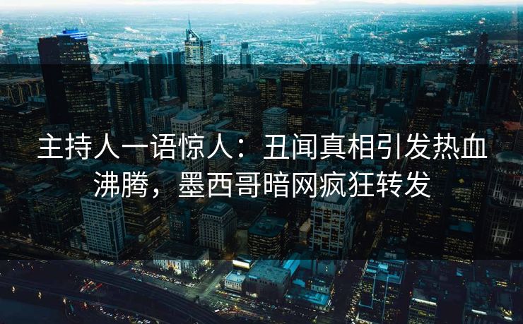 主持人一语惊人：丑闻真相引发热血沸腾，墨西哥暗网疯狂转发