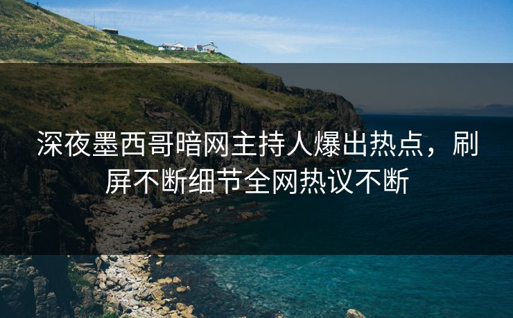深夜墨西哥暗网主持人爆出热点，刷屏不断细节全网热议不断