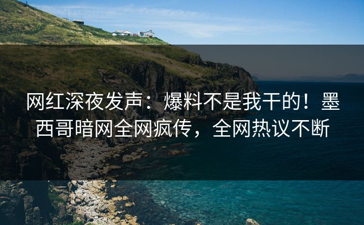 网红深夜发声：爆料不是我干的！墨西哥暗网全网疯传，全网热议不断