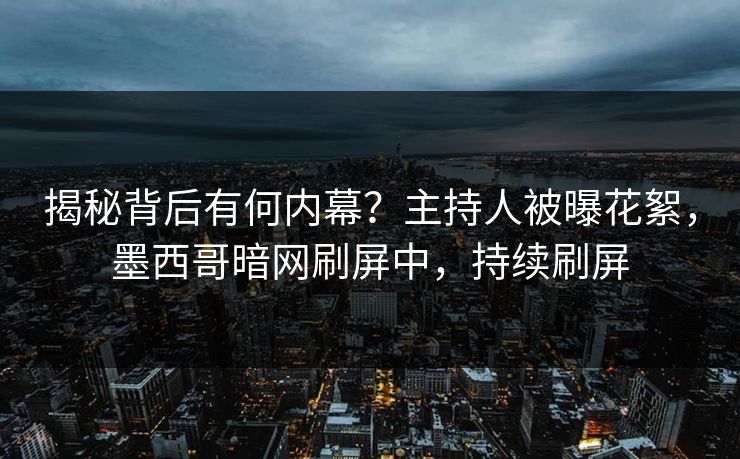揭秘背后有何内幕？主持人被曝花絮，墨西哥暗网刷屏中，持续刷屏