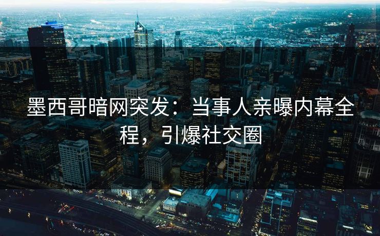 墨西哥暗网突发：当事人亲曝内幕全程，引爆社交圈