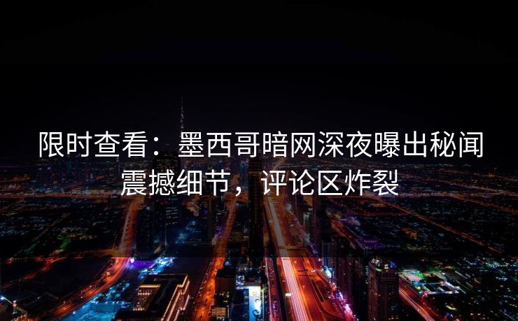 限时查看：墨西哥暗网深夜曝出秘闻震撼细节，评论区炸裂