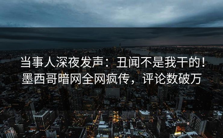 当事人深夜发声：丑闻不是我干的！墨西哥暗网全网疯传，评论数破万