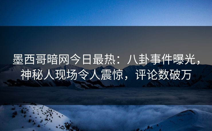 墨西哥暗网今日最热：八卦事件曝光，神秘人现场令人震惊，评论数破万