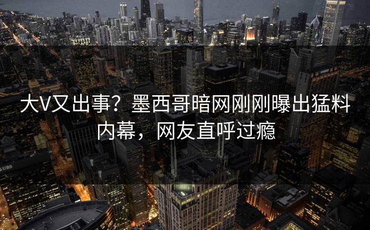 大V又出事？墨西哥暗网刚刚曝出猛料内幕，网友直呼过瘾