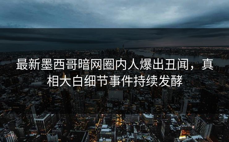 最新墨西哥暗网圈内人爆出丑闻，真相大白细节事件持续发酵