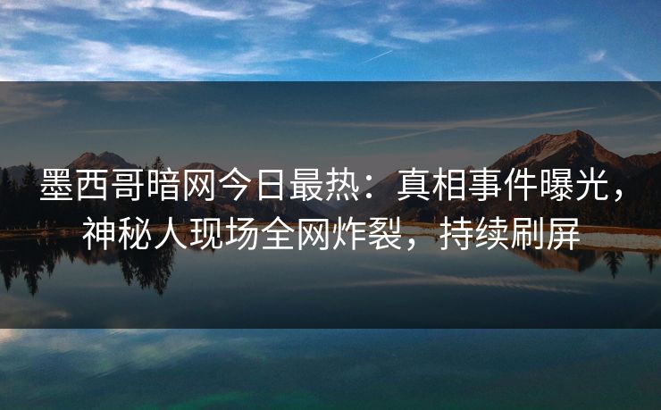墨西哥暗网今日最热：真相事件曝光，神秘人现场全网炸裂，持续刷屏