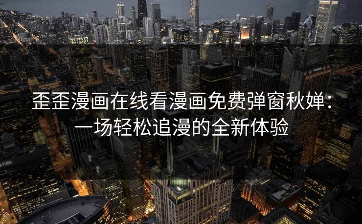 歪歪漫画在线看漫画免费弹窗秋婵：一场轻松追漫的全新体验