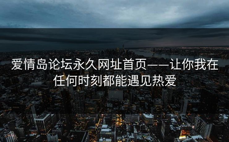 爱情岛论坛永久网址首页——让你我在任何时刻都能遇见热爱