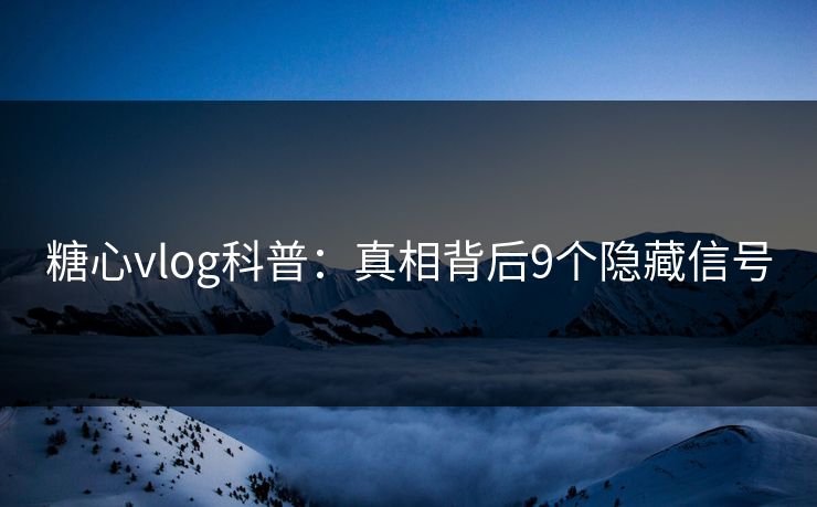 糖心vlog科普：真相背后9个隐藏信号