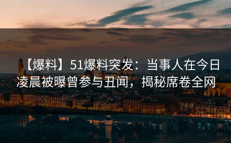 【爆料】51爆料突发：当事人在今日凌晨被曝曾参与丑闻，揭秘席卷全网