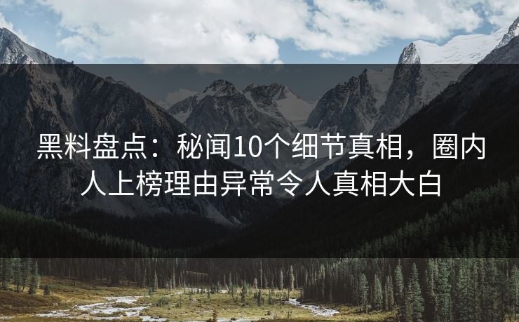 黑料盘点：秘闻10个细节真相，圈内人上榜理由异常令人真相大白