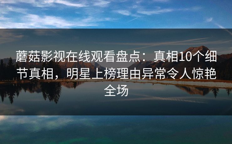 蘑菇影视在线观看盘点：真相10个细节真相，明星上榜理由异常令人惊艳全场