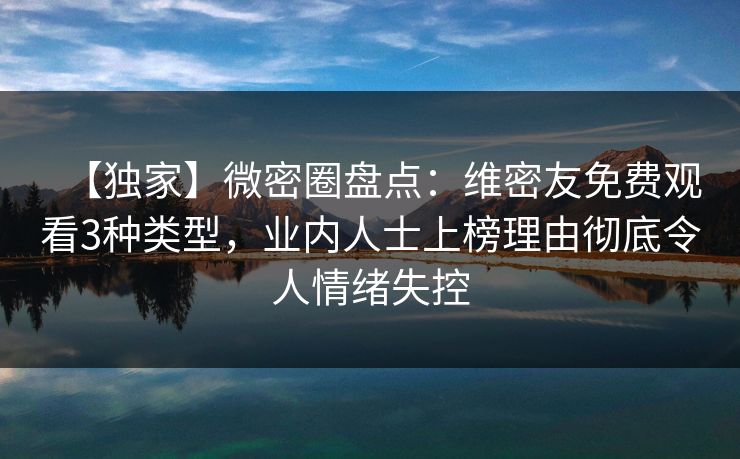 【独家】微密圈盘点：维密友免费观看3种类型，业内人士上榜理由彻底令人情绪失控