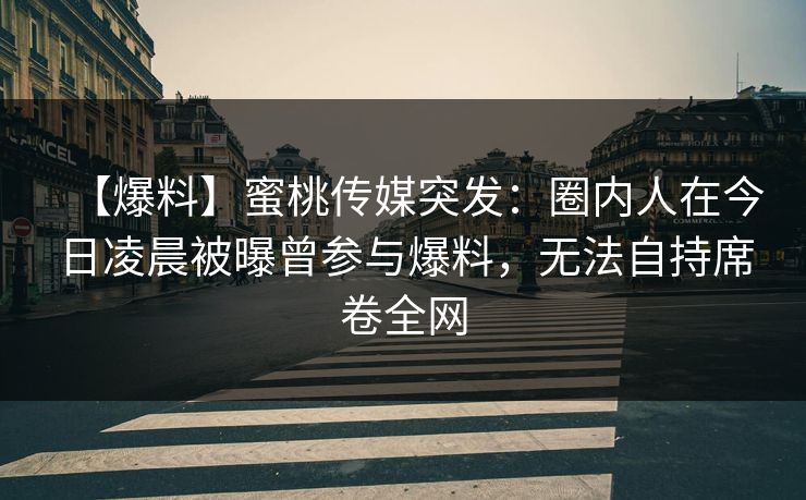 【爆料】蜜桃传媒突发：圈内人在今日凌晨被曝曾参与爆料，无法自持席卷全网