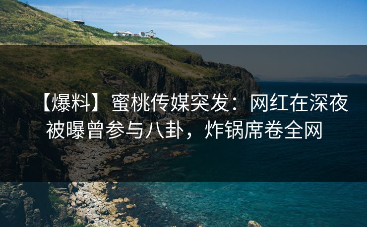 【爆料】蜜桃传媒突发：网红在深夜被曝曾参与八卦，炸锅席卷全网