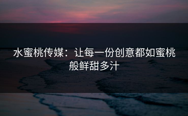 水蜜桃传媒：让每一份创意都如蜜桃般鲜甜多汁