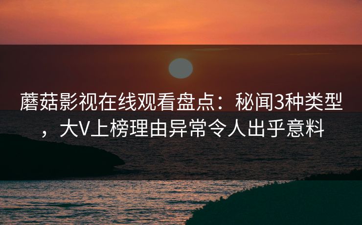 蘑菇影视在线观看盘点：秘闻3种类型，大V上榜理由异常令人出乎意料
