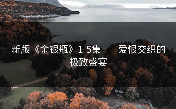 新版《金银瓶》1-5集——爱恨交织的极致盛宴