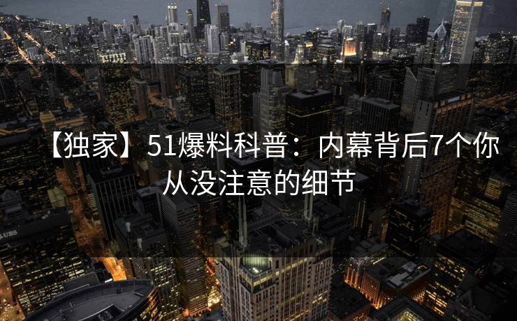【独家】51爆料科普：内幕背后7个你从没注意的细节