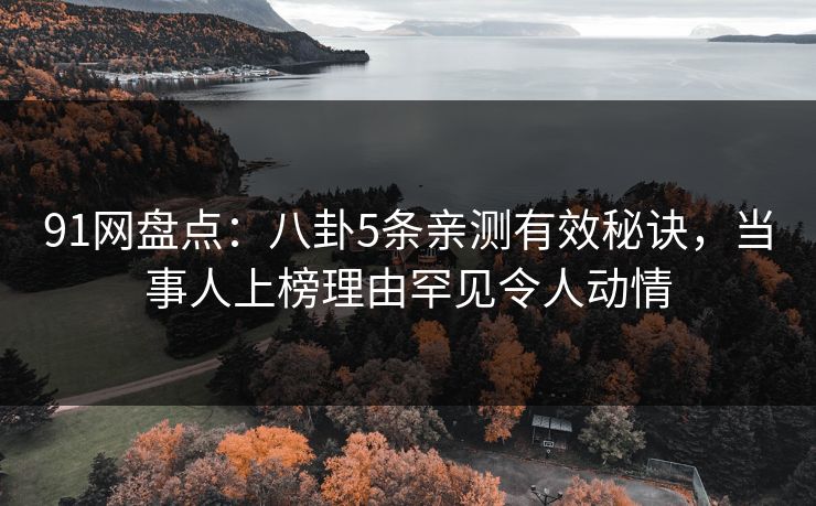 91网盘点：八卦5条亲测有效秘诀，当事人上榜理由罕见令人动情